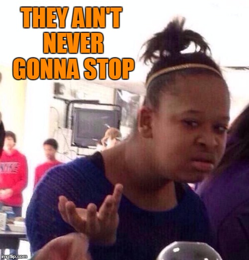 Black Girl Wat Meme | THEY AIN'T NEVER GONNA STOP | image tagged in memes,black girl wat | made w/ Imgflip meme maker