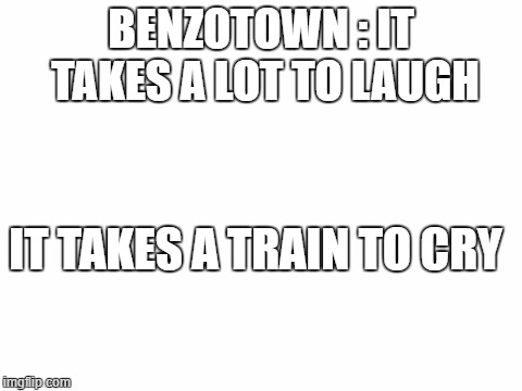 Blank White Template | BENZOTOWN : IT TAKES A LOT TO LAUGH; IT TAKES A TRAIN TO CRY | image tagged in blank white template | made w/ Imgflip meme maker