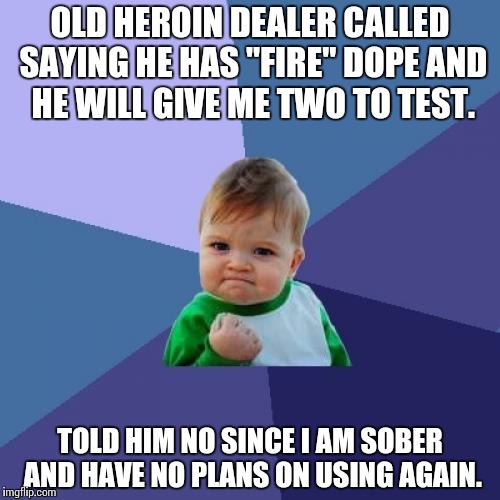 Success Kid | OLD HEROIN DEALER CALLED SAYING HE HAS "FIRE" DOPE AND HE WILL GIVE ME TWO TO TEST. TOLD HIM NO SINCE I AM SOBER AND HAVE NO PLANS ON USING AGAIN. | image tagged in memes,success kid,AdviceAnimals | made w/ Imgflip meme maker