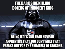 The dark side | THE DARK SIDE KILLING DOZENS OF INNOCENT KIDS; BEING JEDI'S AND THAN HAVE AN APPRENTICE THAT YOU DON'T MEET THAT FREAKS OUT FOR THE SMALLEST OF REASONS | image tagged in the dark side | made w/ Imgflip meme maker