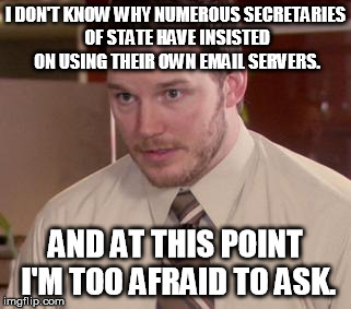 Its unsettling if think about it | I DON'T KNOW WHY NUMEROUS SECRETARIES OF STATE HAVE INSISTED ON USING THEIR OWN EMAIL SERVERS. AND AT THIS POINT I'M TOO AFRAID TO ASK. | image tagged in memes,afraid to ask andy closeup | made w/ Imgflip meme maker