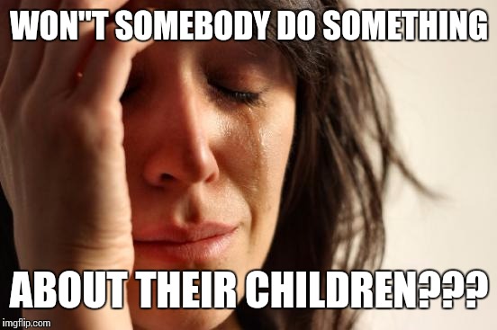 First World Problems Meme | WON"T SOMEBODY DO SOMETHING ABOUT THEIR CHILDREN??? | image tagged in memes,first world problems | made w/ Imgflip meme maker