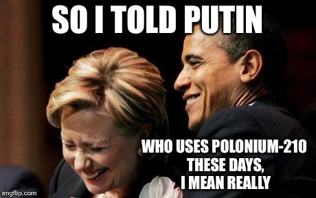 Hilbama | SO I TOLD PUTIN; WHO USES POLONIUM-210 THESE DAYS, I MEAN REALLY | image tagged in hilbama | made w/ Imgflip meme maker