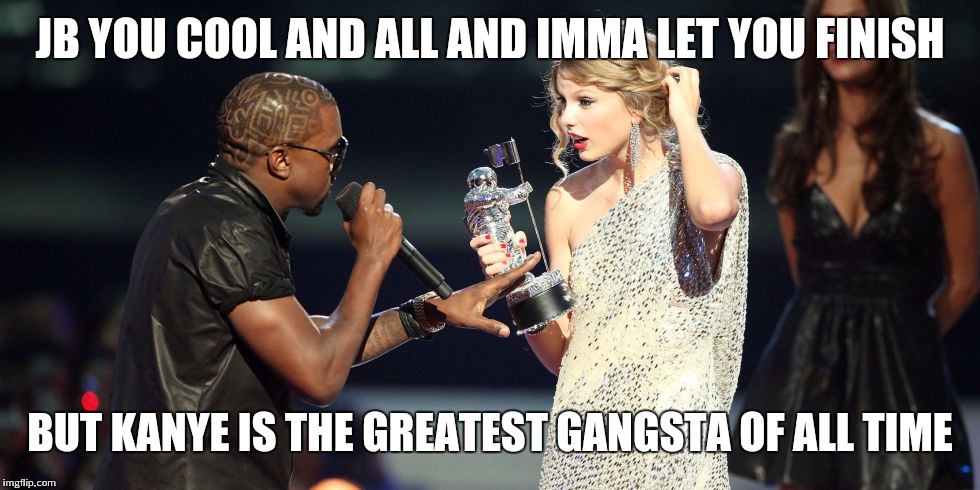 JB YOU COOL AND ALL AND IMMA LET YOU FINISH BUT KANYE IS THE GREATEST GANGSTA OF ALL TIME | made w/ Imgflip meme maker