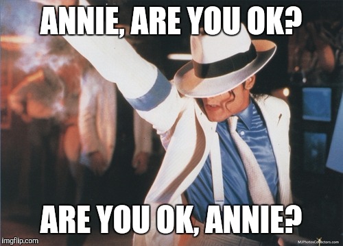 Annie are you ok | ANNIE, ARE YOU OK? ARE YOU OK, ANNIE? | image tagged in michael jackson,smooth criminal | made w/ Imgflip meme maker