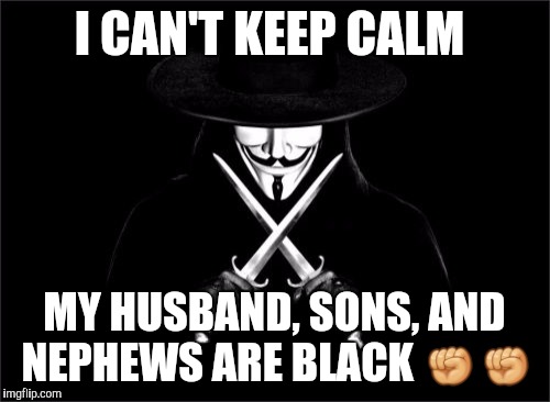 V For Vendetta | I CAN'T KEEP CALM; MY HUSBAND, SONS, AND NEPHEWS ARE BLACK ✊✊ | image tagged in memes,v for vendetta | made w/ Imgflip meme maker
