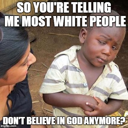 Third World Skeptical Kid | SO YOU'RE TELLING ME MOST WHITE PEOPLE; DON'T BELIEVE IN GOD ANYMORE? | image tagged in memes,third world skeptical kid,god,atheists,atheism,white people | made w/ Imgflip meme maker