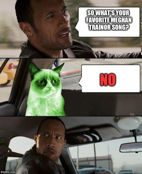 Idek why Grumpy cat is green, so don't ask. | SO WHAT'S YOUR FAVORITE MEGHAN TRAINOR SONG? NO | image tagged in the rock driving radioactive grumpy cat,memes,funny | made w/ Imgflip meme maker
