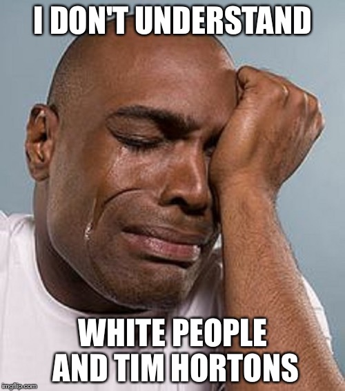 I DON'T UNDERSTAND; WHITE PEOPLE AND TIM HORTONS | image tagged in crying black man | made w/ Imgflip meme maker