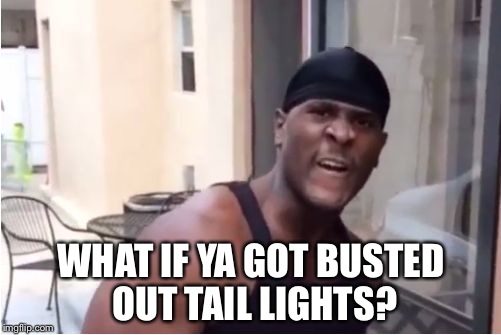 WHAT IF YA GOT BUSTED OUT TAIL LIGHTS? | made w/ Imgflip meme maker