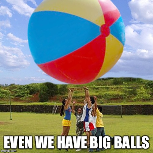 EVEN WE HAVE BIG BALLS | made w/ Imgflip meme maker