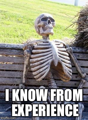Waiting Skeleton Meme | I KNOW FROM EXPERIENCE | image tagged in memes,waiting skeleton | made w/ Imgflip meme maker