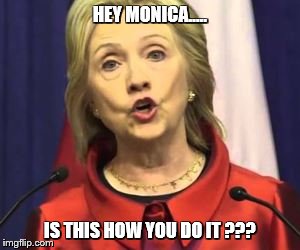 HEY MONICA..... IS THIS HOW YOU DO IT ??? | image tagged in shillary | made w/ Imgflip meme maker