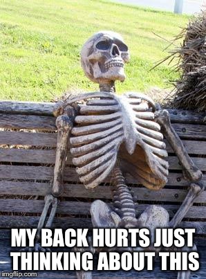 Waiting Skeleton Meme | MY BACK HURTS JUST THINKING ABOUT THIS | image tagged in memes,waiting skeleton | made w/ Imgflip meme maker