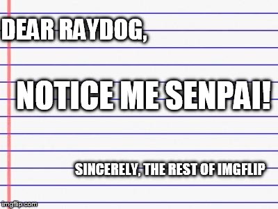 Honest letter | DEAR RAYDOG, NOTICE ME SENPAI! SINCERELY, THE REST OF IMGFLIP | image tagged in honest letter | made w/ Imgflip meme maker