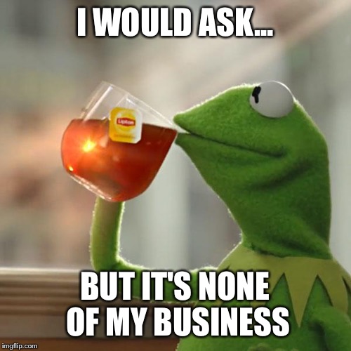 But That's None Of My Business Meme | I WOULD ASK... BUT IT'S NONE OF MY BUSINESS | image tagged in memes,but thats none of my business,kermit the frog | made w/ Imgflip meme maker
