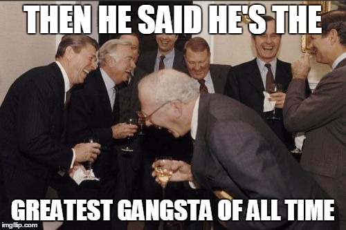 Laughing Men In Suits Meme | THEN HE SAID HE'S THE GREATEST GANGSTA OF ALL TIME | image tagged in memes,laughing men in suits | made w/ Imgflip meme maker