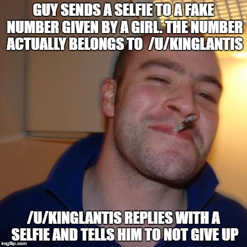 Good Guy Greg | GUY SENDS A SELFIE TO A FAKE NUMBER GIVEN BY A GIRL. THE NUMBER ACTUALLY BELONGS TO  /U/KINGLANTIS; /U/KINGLANTIS REPLIES WITH A SELFIE AND TELLS HIM TO NOT GIVE UP | image tagged in memes,good guy greg,AdviceAnimals | made w/ Imgflip meme maker