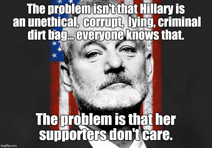She's the wolf in sheep's skin.  | The problem isn't that Hillary is an unethical,  corrupt,  lying, criminal dirt bag... everyone knows that. The problem is that her supporters don't care. | image tagged in bill murray,funny meme | made w/ Imgflip meme maker