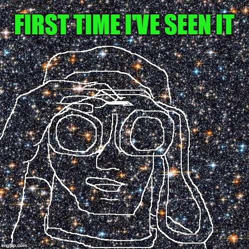 FIRST TIME I'VE SEEN IT | image tagged in starry background | made w/ Imgflip meme maker