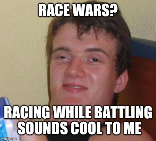 10 Guy Meme | RACE WARS? RACING WHILE BATTLING SOUNDS COOL TO ME | image tagged in memes,10 guy | made w/ Imgflip meme maker
