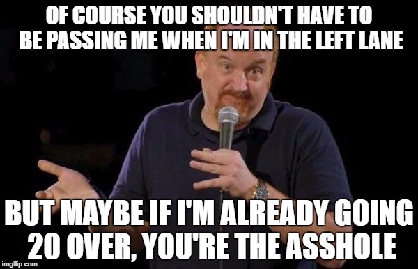 Louis ck but maybe | OF COURSE YOU SHOULDN'T HAVE TO BE PASSING ME WHEN I'M IN THE LEFT LANE; BUT MAYBE IF I'M ALREADY GOING 20 OVER, YOU'RE THE ASSHOLE | image tagged in louis ck but maybe,AdviceAnimals | made w/ Imgflip meme maker