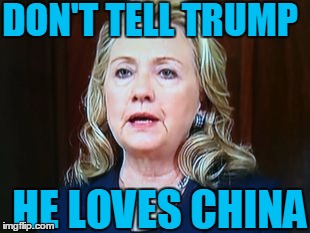 DON'T TELL TRUMP HE LOVES CHINA | image tagged in hillary | made w/ Imgflip meme maker