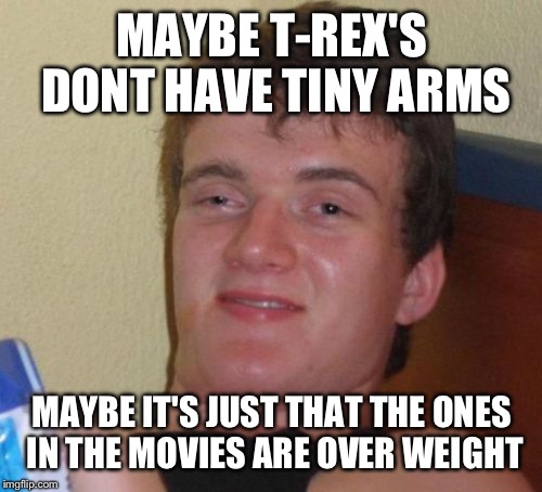10 Guy Meme | MAYBE T-REX'S DONT HAVE TINY ARMS MAYBE IT'S JUST THAT THE ONES IN THE MOVIES ARE OVER WEIGHT | image tagged in memes,10 guy | made w/ Imgflip meme maker