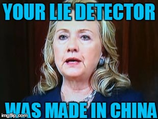 YOUR LIE DETECTOR WAS MADE IN CHINA | image tagged in hillary | made w/ Imgflip meme maker