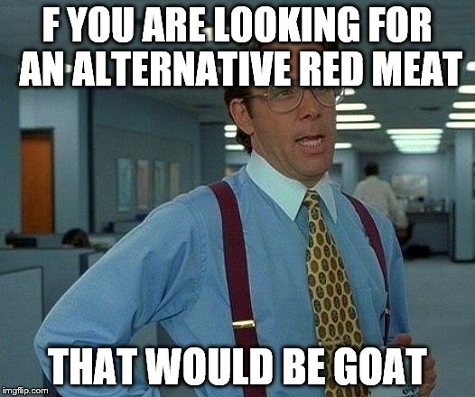 That Would Be Great | F YOU ARE LOOKING FOR AN ALTERNATIVE RED MEAT; THAT WOULD BE GOAT | image tagged in memes,that would be great | made w/ Imgflip meme maker