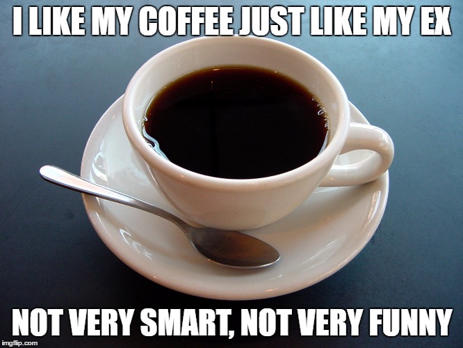 Just like my ex | I LIKE MY COFFEE JUST LIKE MY EX; NOT VERY SMART, NOT VERY FUNNY | image tagged in funny,relationships | made w/ Imgflip meme maker