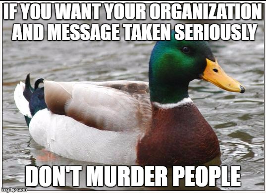 Actual Advice Mallard | IF YOU WANT YOUR ORGANIZATION AND MESSAGE TAKEN SERIOUSLY; DON'T MURDER PEOPLE | image tagged in memes,actual advice mallard,AdviceAnimals | made w/ Imgflip meme maker