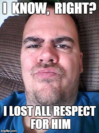 Scowl | I  KNOW,  RIGHT? I LOST ALL RESPECT FOR HIM | image tagged in scowl | made w/ Imgflip meme maker