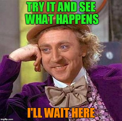 Creepy Condescending Wonka Meme | TRY IT AND SEE WHAT HAPPENS I'LL WAIT HERE | image tagged in memes,creepy condescending wonka | made w/ Imgflip meme maker