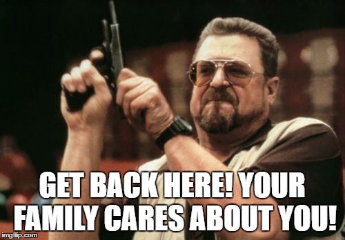 Am I The Only One Around Here Meme | GET BACK HERE! YOUR FAMILY CARES ABOUT YOU! | image tagged in memes,am i the only one around here | made w/ Imgflip meme maker