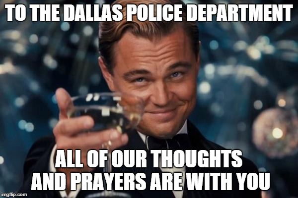 Leonardo Dicaprio Cheers | TO THE DALLAS POLICE DEPARTMENT; ALL OF OUR THOUGHTS AND PRAYERS ARE WITH YOU | image tagged in memes,leonardo dicaprio cheers | made w/ Imgflip meme maker