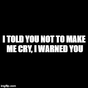 no crying | I TOLD YOU NOT TO MAKE ME CRY, I WARNED YOU | image tagged in relationships | made w/ Imgflip meme maker