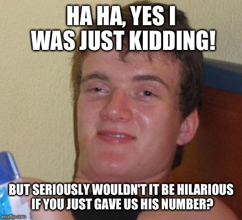 10 Guy Meme | HA HA, YES I WAS JUST KIDDING! BUT SERIOUSLY WOULDN'T IT BE HILARIOUS IF YOU JUST GAVE US HIS NUMBER? | image tagged in memes,10 guy | made w/ Imgflip meme maker