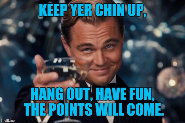 Leonardo Dicaprio Cheers Meme | KEEP YER CHIN UP, HANG OUT, HAVE FUN, THE POINTS WILL COME. | image tagged in memes,leonardo dicaprio cheers | made w/ Imgflip meme maker