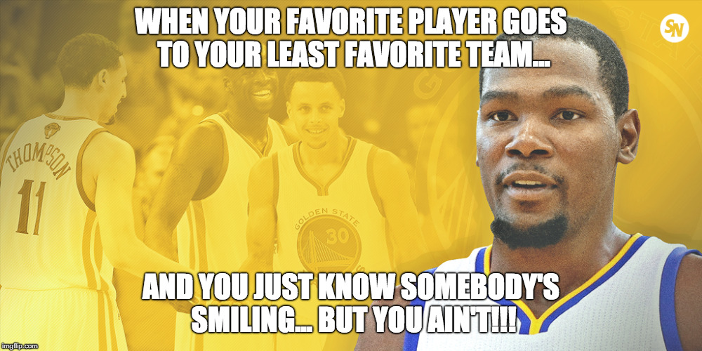 Say it ain't so Kevin.... | WHEN YOUR FAVORITE PLAYER GOES TO YOUR LEAST FAVORITE TEAM... AND YOU JUST KNOW SOMEBODY'S SMILING... BUT YOU AIN'T!!! | image tagged in kevin durant,golden state warriors | made w/ Imgflip meme maker