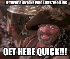 Get here quick!! | IF THERE'S ANYONE WHO LIKES TROLLING; GET HERE QUICK!!! | image tagged in smee_bell,trolling,pirates | made w/ Imgflip meme maker