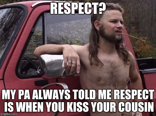 RESPECT? MY PA ALWAYS TOLD ME RESPECT IS WHEN YOU KISS YOUR COUSIN | made w/ Imgflip meme maker