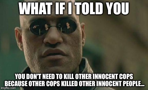 Matrix Morpheus Meme | WHAT IF I TOLD YOU; YOU DON'T NEED TO KILL OTHER INNOCENT COPS BECAUSE OTHER COPS KILLED OTHER INNOCENT PEOPLE... | image tagged in memes,matrix morpheus | made w/ Imgflip meme maker