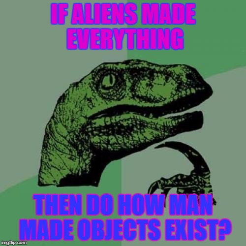 Philosoraptor | IF ALIENS MADE EVERYTHING; THEN DO HOW MAN MADE OBJECTS EXIST? | image tagged in memes,philosoraptor | made w/ Imgflip meme maker