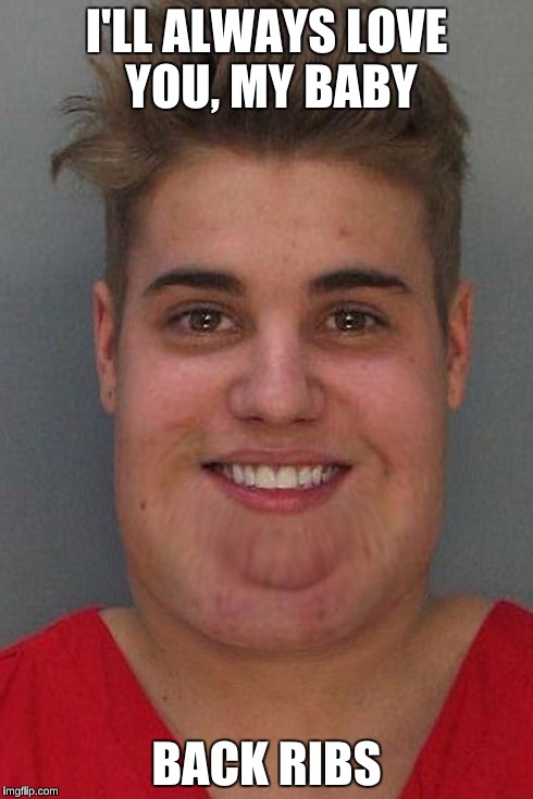 Obese Justin Bieber  | I'LL ALWAYS LOVE YOU, MY BABY; BACK RIBS | image tagged in justin bieber,funny,memes,really fat girl | made w/ Imgflip meme maker