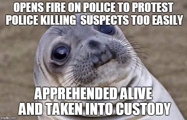 Awkward Moment Sealion | OPENS FIRE ON POLICE TO PROTEST POLICE KILLING  SUSPECTS TOO EASILY; APPREHENDED ALIVE AND TAKEN INTO CUSTODY | image tagged in memes,awkward moment sealion,AdviceAnimals | made w/ Imgflip meme maker