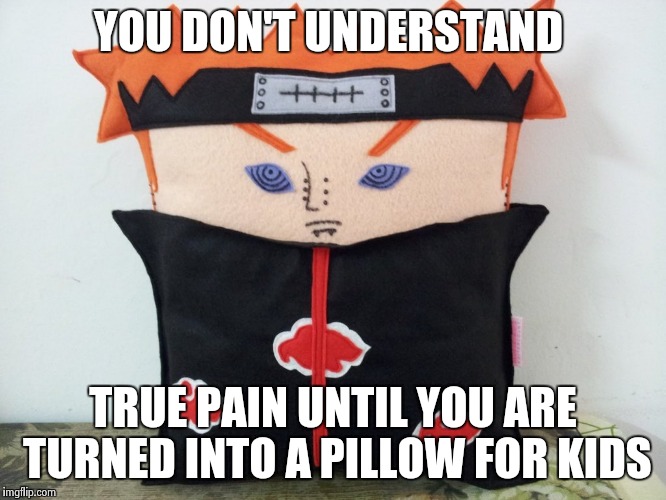 YOU DON'T UNDERSTAND; TRUE PAIN UNTIL YOU ARE TURNED INTO A PILLOW FOR KIDS | image tagged in pain pillow | made w/ Imgflip meme maker