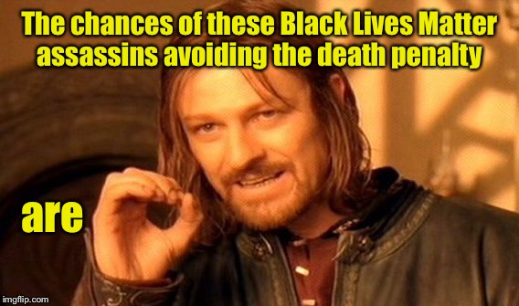 One Does Not Simply Meme | The chances of these Black Lives Matter assassins avoiding the death penalty are | image tagged in memes,one does not simply | made w/ Imgflip meme maker