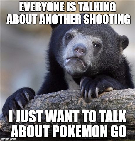 Confession Bear Meme | EVERYONE IS TALKING ABOUT ANOTHER SHOOTING; I JUST WANT TO TALK ABOUT POKEMON GO | image tagged in memes,confession bear | made w/ Imgflip meme maker