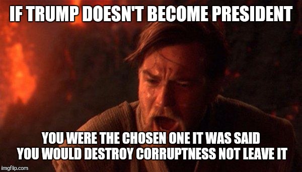 You Were The Chosen One (Star Wars) Meme | IF TRUMP DOESN'T BECOME PRESIDENT; YOU WERE THE CHOSEN ONE IT WAS SAID YOU WOULD DESTROY CORRUPTNESS NOT LEAVE IT | image tagged in memes,you were the chosen one star wars | made w/ Imgflip meme maker